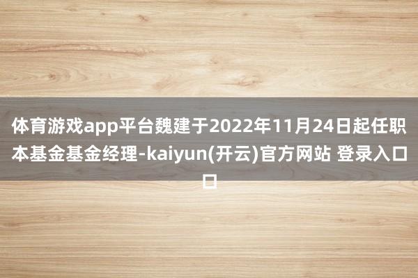 体育游戏app平台魏建于2022年11月24日起任职本基金基金经理-kaiyun(开云)官方网站 登录入口