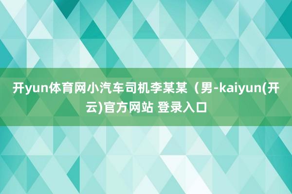 开yun体育网小汽车司机李某某（男-kaiyun(开云)官方网站 登录入口