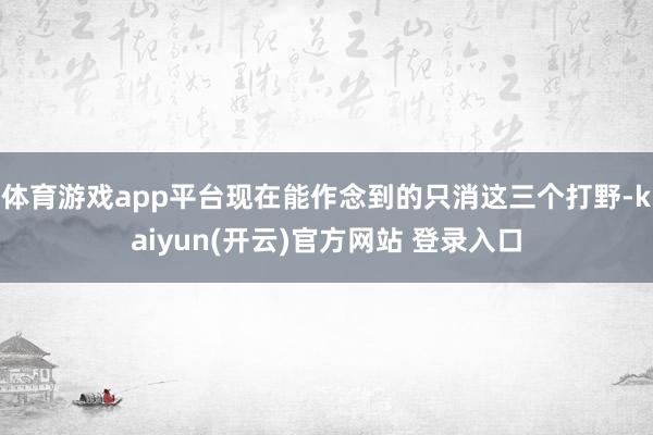 体育游戏app平台现在能作念到的只消这三个打野-kaiyun(开云)官方网站 登录入口