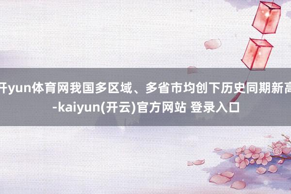 开yun体育网我国多区域、多省市均创下历史同期新高-kaiyun(开云)官方网站 登录入口