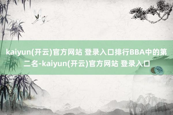 kaiyun(开云)官方网站 登录入口排行BBA中的第二名-kaiyun(开云)官方网站 登录入口