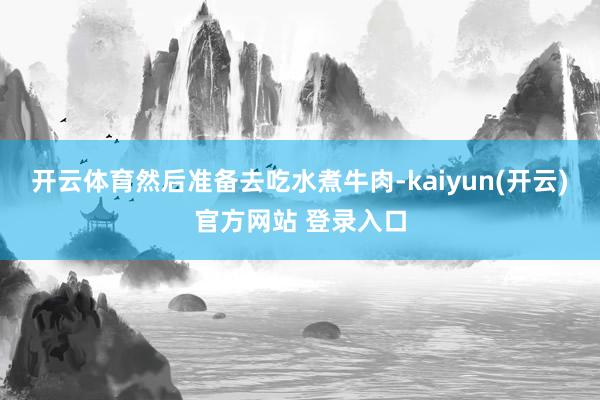 开云体育然后准备去吃水煮牛肉-kaiyun(开云)官方网站 登录入口