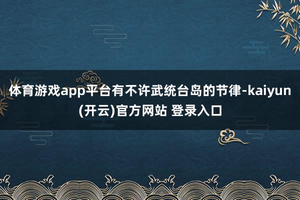 体育游戏app平台有不许武统台岛的节律-kaiyun(开云)官方网站 登录入口