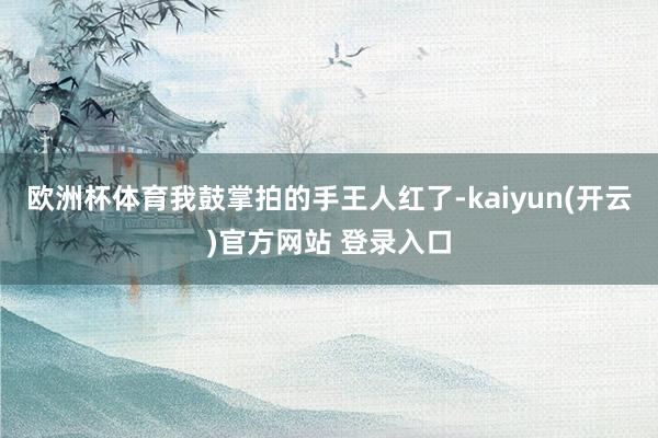 欧洲杯体育我鼓掌拍的手王人红了-kaiyun(开云)官方网站 登录入口