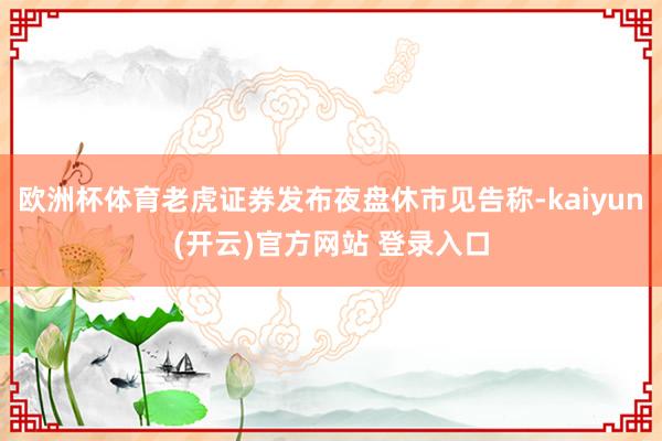 欧洲杯体育老虎证券发布夜盘休市见告称-kaiyun(开云)官方网站 登录入口