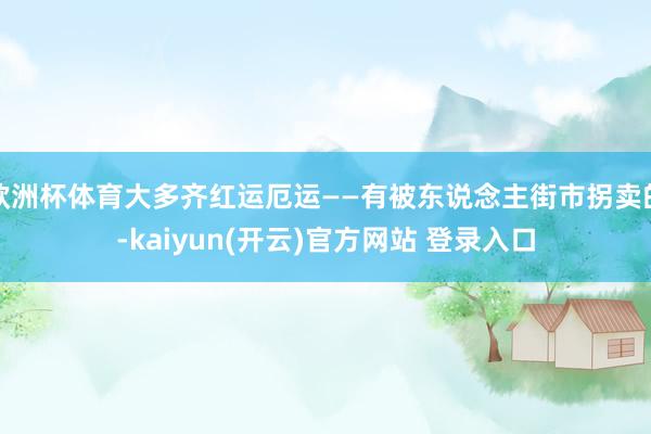 欧洲杯体育大多齐红运厄运——有被东说念主街市拐卖的-kaiyun(开云)官方网站 登录入口