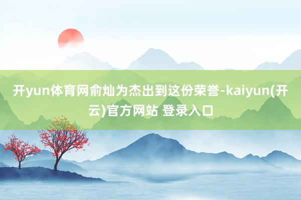 开yun体育网俞灿为杰出到这份荣誉-kaiyun(开云)官方网站 登录入口