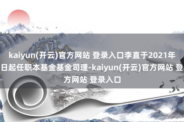 kaiyun(开云)官方网站 登录入口李直于2021年9月24日起任职本基金基金司理-kaiyun(开云)官方网站 登录入口