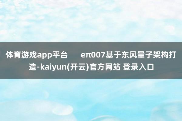 体育游戏app平台      eπ007基于东风量子架构打造-kaiyun(开云)官方网站 登录入口