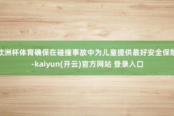 欧洲杯体育确保在碰撞事故中为儿童提供最好安全保险-kaiyun(开云)官方网站 登录入口