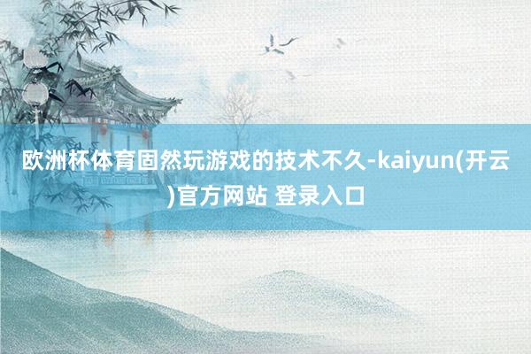 欧洲杯体育固然玩游戏的技术不久-kaiyun(开云)官方网站 登录入口