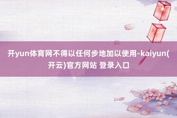 开yun体育网不得以任何步地加以使用-kaiyun(开云)官方网站 登录入口