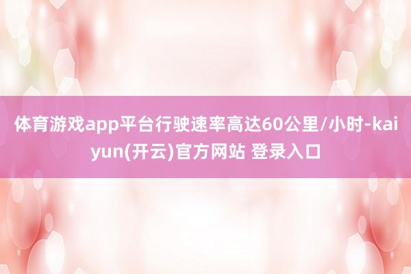 体育游戏app平台行驶速率高达60公里/小时-kaiyun(开云)官方网站 登录入口