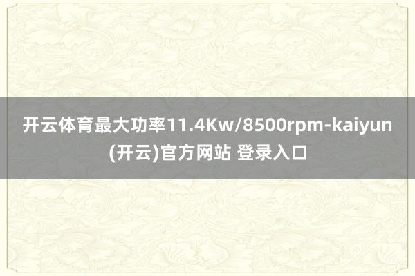 开云体育最大功率11.4Kw/8500rpm-kaiyun(开云)官方网站 登录入口