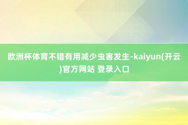 欧洲杯体育不错有用减少虫害发生-kaiyun(开云)官方网站 登录入口