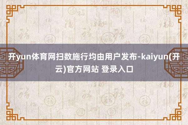 开yun体育网扫数施行均由用户发布-kaiyun(开云)官方网站 登录入口