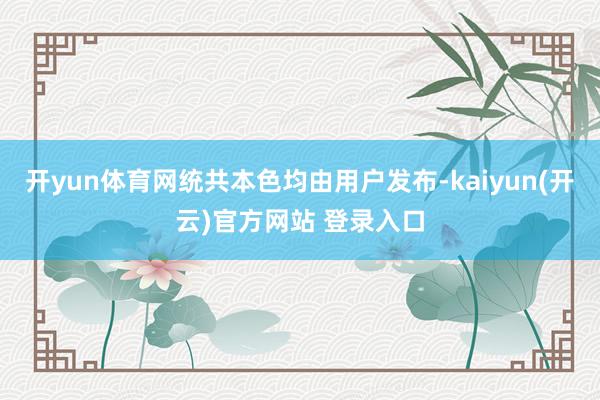 开yun体育网统共本色均由用户发布-kaiyun(开云)官方网站 登录入口