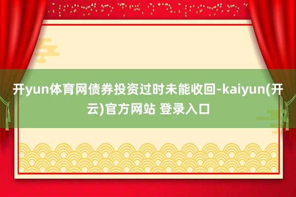 开yun体育网债券投资过时未能收回-kaiyun(开云)官方网站 登录入口