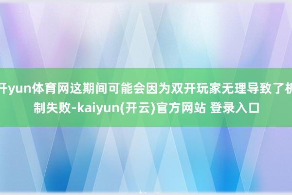 开yun体育网这期间可能会因为双开玩家无理导致了机制失败-kaiyun(开云)官方网站 登录入口