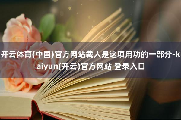 开云体育(中国)官方网站裁人是这项用功的一部分-kaiyun(开云)官方网站 登录入口