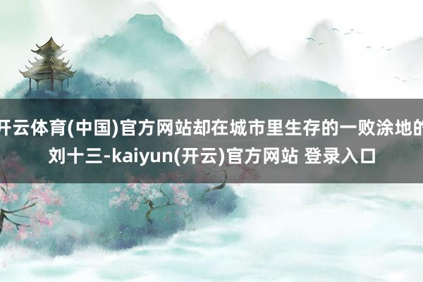 开云体育(中国)官方网站却在城市里生存的一败涂地的刘十三-kaiyun(开云)官方网站 登录入口