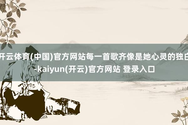 开云体育(中国)官方网站每一首歌齐像是她心灵的独白-kaiyun(开云)官方网站 登录入口