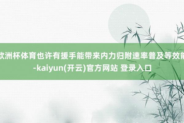 欧洲杯体育也许有援手能带来内力归附速率普及等效能-kaiyun(开云)官方网站 登录入口