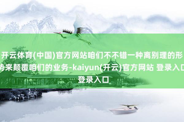 开云体育(中国)官方网站咱们不不错一种离别理的形势来颠覆咱们的业务-kaiyun(开云)官方网站 登录入口