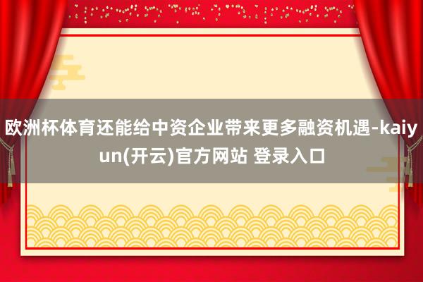 欧洲杯体育还能给中资企业带来更多融资机遇-kaiyun(开云)官方网站 登录入口