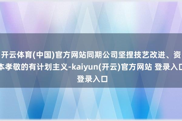 开云体育(中国)官方网站同期公司坚捏技艺改进、资本孝敬的有计划主义-kaiyun(开云)官方网站 登录入口