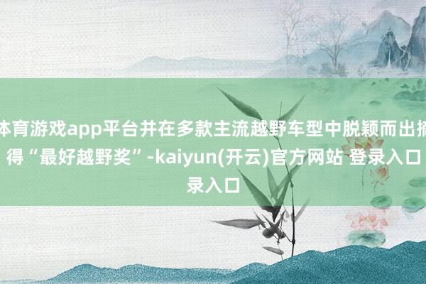 体育游戏app平台并在多款主流越野车型中脱颖而出摘得“最好越野奖”-kaiyun(开云)官方网站 登录入口