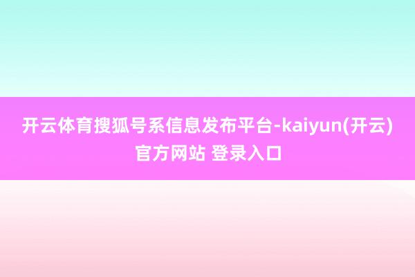 开云体育搜狐号系信息发布平台-kaiyun(开云)官方网站 登录入口