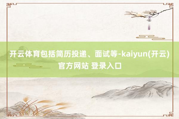 开云体育包括简历投递、面试等-kaiyun(开云)官方网站 登录入口