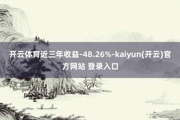 开云体育近三年收益-48.26%-kaiyun(开云)官方网站 登录入口