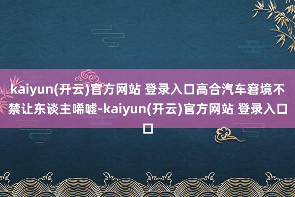 kaiyun(开云)官方网站 登录入口高合汽车窘境不禁让东谈主唏嘘-kaiyun(开云)官方网站 登录入口