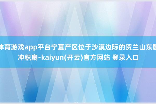 体育游戏app平台宁夏产区位于沙漠边际的贺兰山东麓冲积扇-kaiyun(开云)官方网站 登录入口