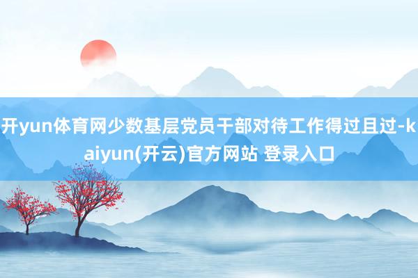 开yun体育网少数基层党员干部对待工作得过且过-kaiyun(开云)官方网站 登录入口