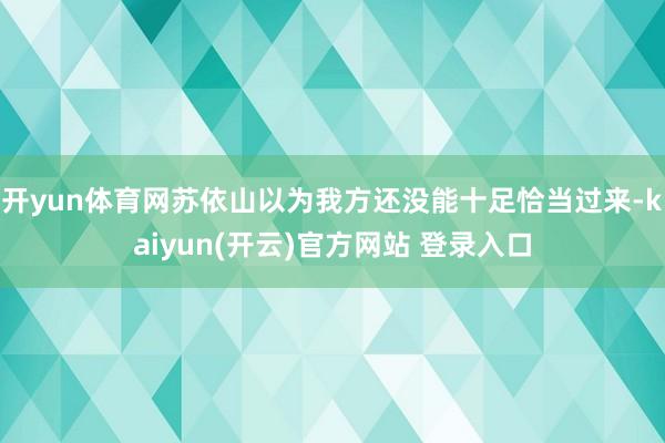 开yun体育网苏依山以为我方还没能十足恰当过来-kaiyun(开云)官方网站 登录入口