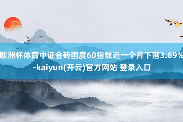 欧洲杯体育中证金砖国度60指数近一个月下落3.69%-kaiyun(开云)官方网站 登录入口