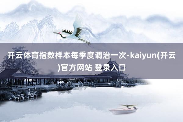 开云体育指数样本每季度调治一次-kaiyun(开云)官方网站 登录入口