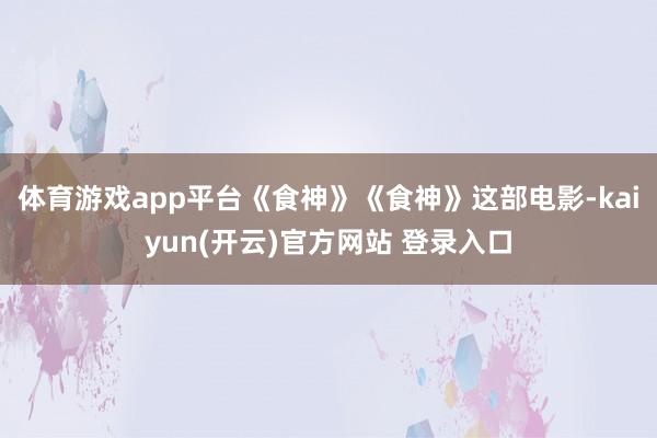 体育游戏app平台《食神》《食神》这部电影-kaiyun(开云)官方网站 登录入口