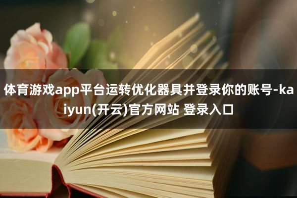 体育游戏app平台运转优化器具并登录你的账号-kaiyun(开云)官方网站 登录入口