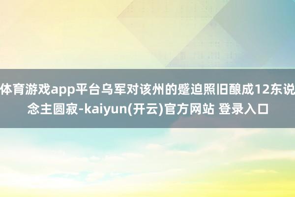 体育游戏app平台乌军对该州的蹙迫照旧酿成12东说念主圆寂-kaiyun(开云)官方网站 登录入口