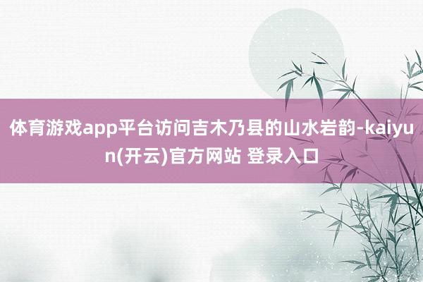 体育游戏app平台访问吉木乃县的山水岩韵-kaiyun(开云)官方网站 登录入口