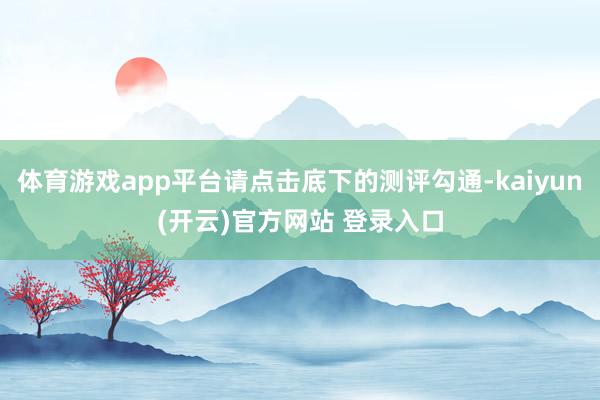 体育游戏app平台请点击底下的测评勾通-kaiyun(开云)官方网站 登录入口