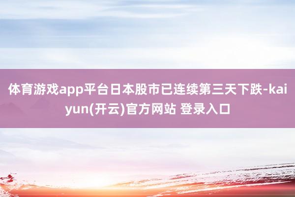 体育游戏app平台日本股市已连续第三天下跌-kaiyun(开云)官方网站 登录入口