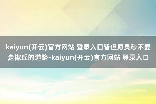 kaiyun(开云)官方网站 登录入口皆但愿灵砂不要走椒丘的道路-kaiyun(开云)官方网站 登录入口