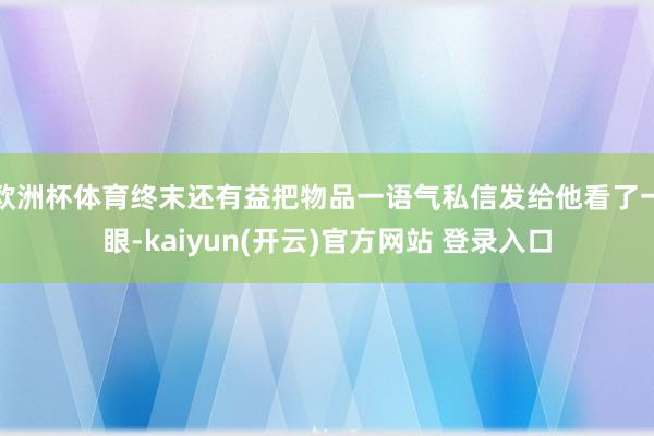 欧洲杯体育终末还有益把物品一语气私信发给他看了一眼-kaiyun(开云)官方网站 登录入口