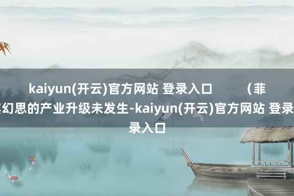 kaiyun(开云)官方网站 登录入口        （菲律宾幻思的产业升级未发生-kaiyun(开云)官方网站 登录入口