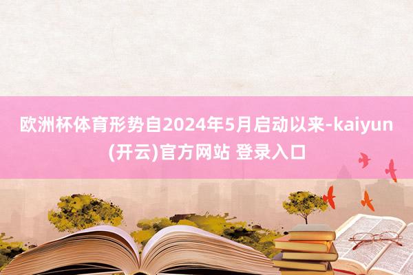 欧洲杯体育形势自2024年5月启动以来-kaiyun(开云)官方网站 登录入口